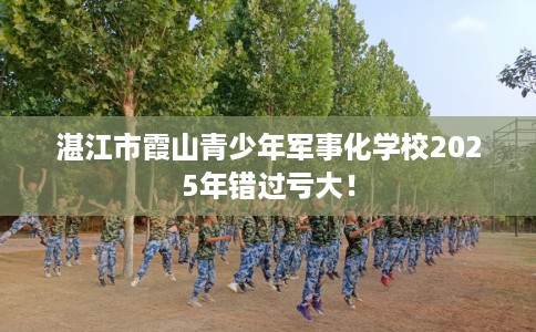 湛江市霞山青少年军事化学校2025年错过亏大! 湛江市霞山青少年军事化学校2025年错过亏大!