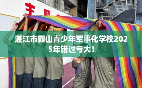 湛江市霞山青少年军事化学校2025年错过亏大! 湛江市霞山青少年军事化学校2025年错过亏大!