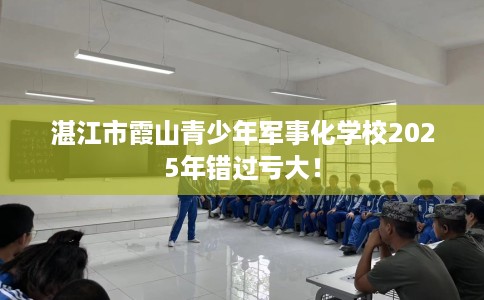 湛江市霞山青少年军事化学校2025年错过亏大! 湛江市霞山青少年军事化学校2025年错过亏大!
