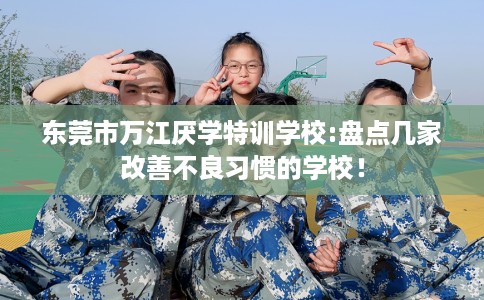 东莞市万江厌学特训学校:盘点几家改善不良习惯的学校! 东莞市万江厌学特训学校:盘点几家改善不良习惯的学校!