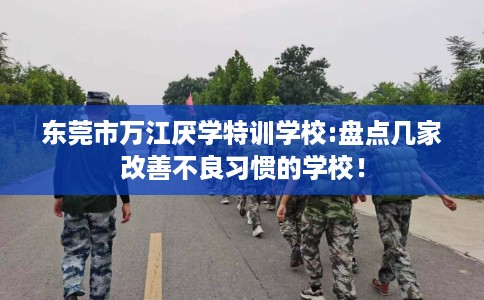 东莞市万江厌学特训学校:盘点几家改善不良习惯的学校！