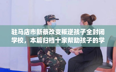 驻马店市新蔡改变叛逆孩子全封闭学校，本篇归档十家帮助孩子的学校！