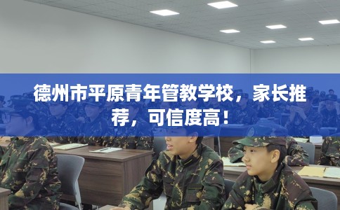 德州市平原青年管教学校，家长推荐，可信度高！
