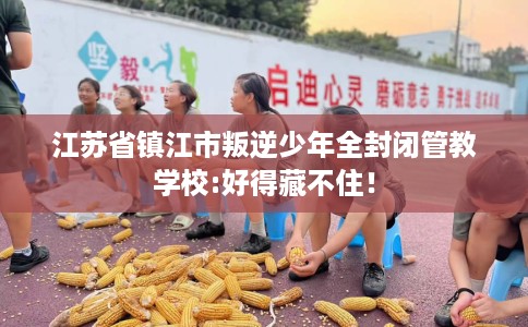 江苏省镇江市叛逆少年全封闭管教学校:好得藏不住! 江苏省镇江市叛逆少年全封闭管教学校:好得藏不住!
