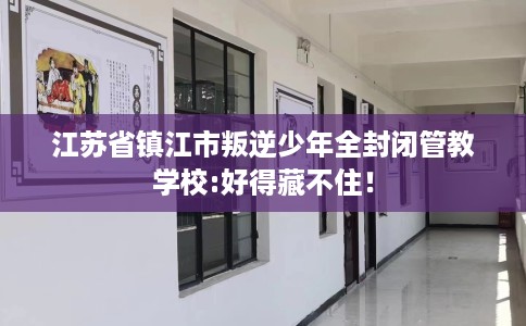 江苏省镇江市叛逆少年全封闭管教学校:好得藏不住！
