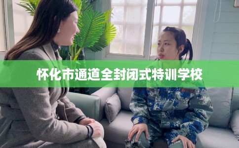 怀化市通道全封闭式特训学校