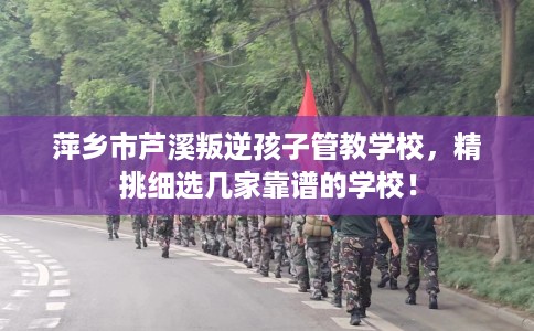 萍乡市芦溪叛逆孩子管教学校,精挑细选几家靠谱的学校! 萍乡市芦溪叛逆孩子管教学校,精挑细选几家靠谱的学校!