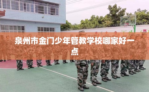 泉州市金门少年管教学校哪家好一点