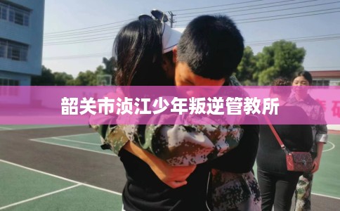 韶关市浈江少年叛逆管教所