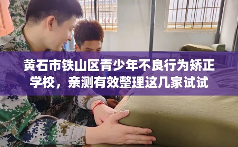 黄石市铁山区青少年不良行为矫正学校,亲测有效整理这几家试试 黄石市铁山区青少年不良行为矫正学校,亲测有效整理这几家试试
