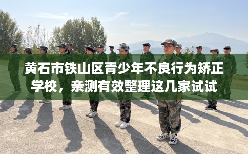 黄石市铁山区青少年不良行为矫正学校，亲测有效整理这几家试试