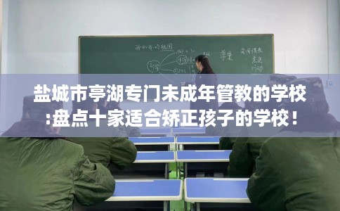 盐城市亭湖专门未成年管教的学校:盘点十家适合矫正孩子的学校! 盐城市亭湖专门未成年管教的学校:盘点十家适合矫正孩子的学校!