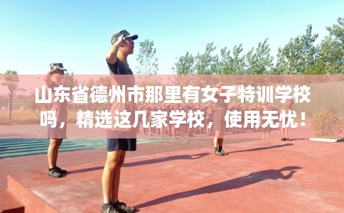 山东省德州市那里有女子特训学校吗,精选这几家学校,使用无忧! 山东省德州市那里有女子特训学校吗,精选这几家学校,使用无忧!