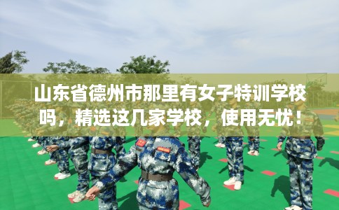山东省德州市那里有女子特训学校吗，精选这几家学校，使用无忧！