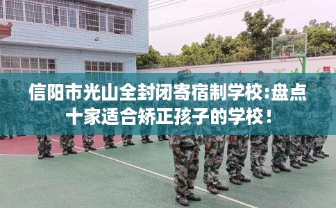 信阳市光山全封闭寄宿制学校:盘点十家适合矫正孩子的学校! 信阳市光山全封闭寄宿制学校:盘点十家适合矫正孩子的学校!