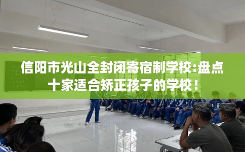 信阳市光山全封闭寄宿制学校:盘点十家适合矫正孩子的学校! 信阳市光山全封闭寄宿制学校:盘点十家适合矫正孩子的学校!