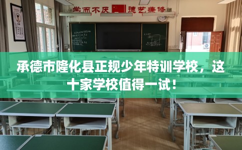承德市隆化县正规少年特训学校，这十家学校值得一试！