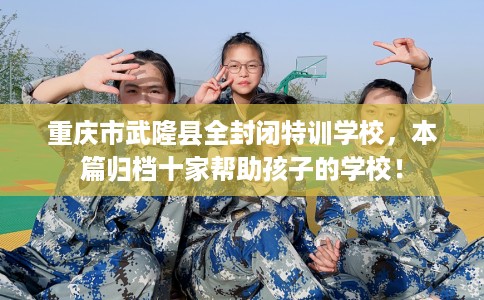 重庆市武隆县全封闭特训学校，本篇归档十家帮助孩子的学校！