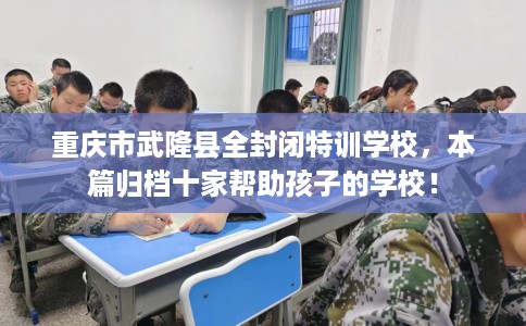 重庆市武隆县全封闭特训学校，本篇归档十家帮助孩子的学校！