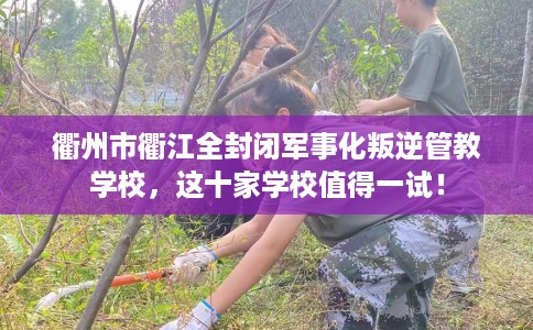 衢州市衢江全封闭军事化叛逆管教学校，这十家学校值得一试！