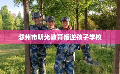 滁州市明光教育叛逆孩子学校 滁州市明光教育叛逆孩子学校