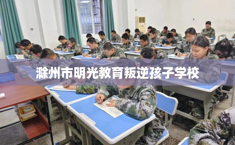 滁州市明光教育叛逆孩子学校 滁州市明光教育叛逆孩子学校