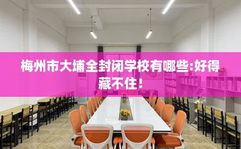 梅州市大埔全封闭学校有哪些:好得藏不住！