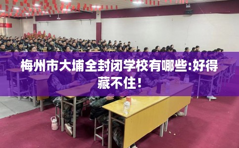梅州市大埔全封闭学校有哪些:好得藏不住！