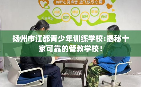 扬州市江都青少年训练学校:揭秘十家可靠的管教学校! 扬州市江都青少年训练学校:揭秘十家可靠的管教学校!
