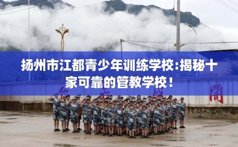 扬州市江都青少年训练学校:揭秘十家可靠的管教学校！