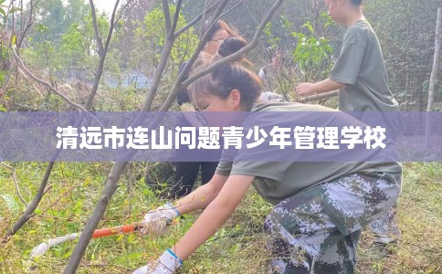 清远市连山问题青少年管理学校 清远市连山问题青少年管理学校