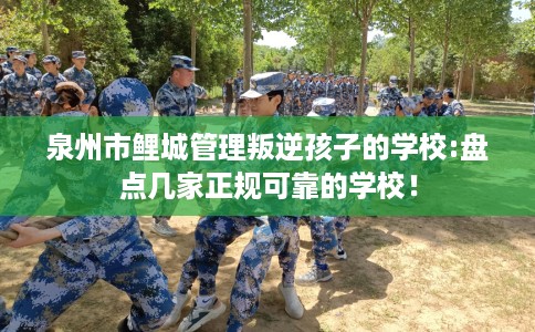 泉州市鲤城管理叛逆孩子的学校:盘点几家正规可靠的学校! 泉州市鲤城管理叛逆孩子的学校:盘点几家正规可靠的学校!
