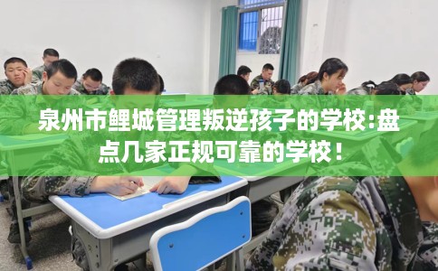 泉州市鲤城管理叛逆孩子的学校:盘点几家正规可靠的学校！