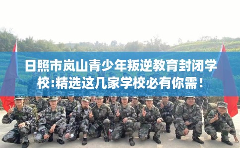 日照市岚山青少年叛逆教育封闭学校:精选这几家学校必有你需！