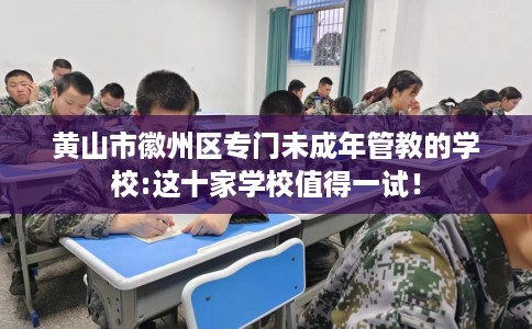 黄山市徽州区专门未成年管教的学校:这十家学校值得一试！