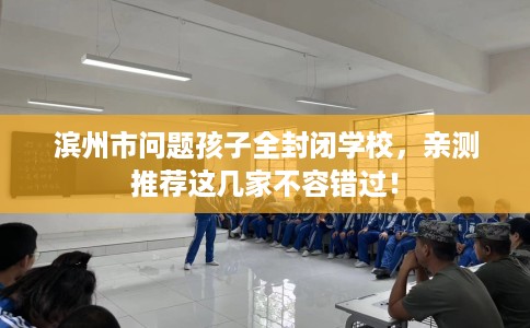 滨州市问题孩子全封闭学校，亲测推荐这几家不容错过！