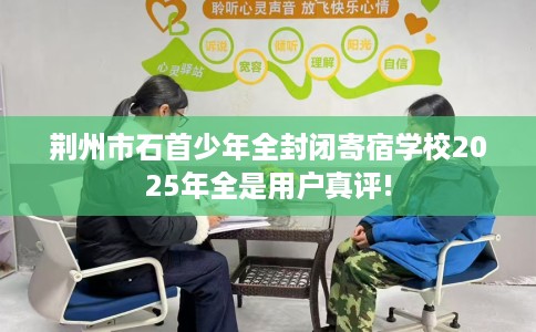 荆州市石首少年全封闭寄宿学校2025年全是用户真评! 荆州市石首少年全封闭寄宿学校2025年全是用户真评!