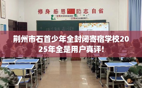 荆州市石首少年全封闭寄宿学校2025年全是用户真评!