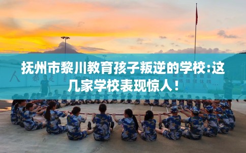 抚州市黎川教育孩子叛逆的学校:这几家学校表现惊人! 抚州市黎川教育孩子叛逆的学校:这几家学校表现惊人!