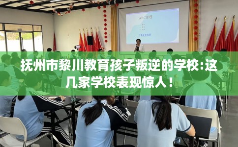 抚州市黎川教育孩子叛逆的学校:这几家学校表现惊人！