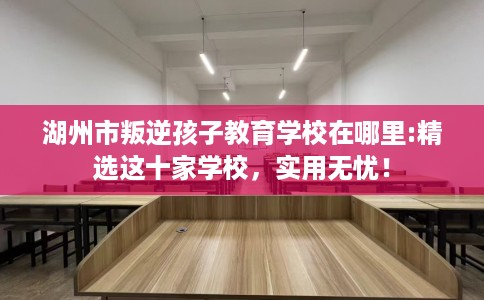 湖州市叛逆孩子教育学校在哪里:精选这十家学校，实用无忧！