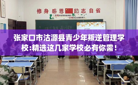 张家口市沽源县青少年叛逆管理学校:精选这几家学校必有你需！