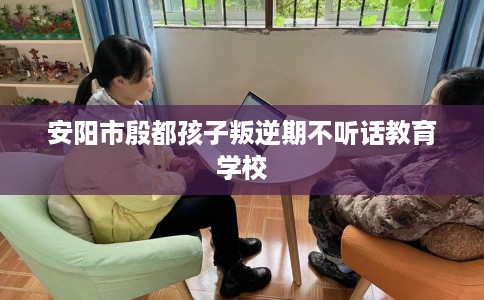 安阳市殷都孩子叛逆期不听话教育学校