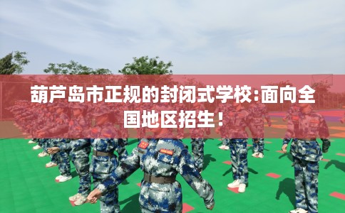 葫芦岛市正规的封闭式学校:面向全国地区招生！