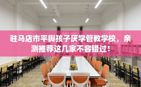 驻马店市平舆孩子厌学管教学校，亲测推荐这几家不容错过！