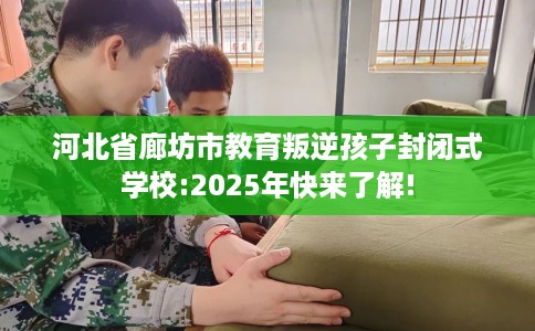河北省廊坊市教育叛逆孩子封闭式学校:2025年快来了解!