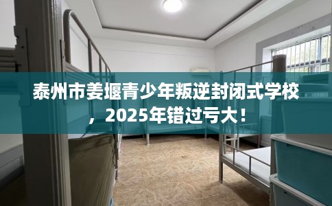 泰州市姜堰青少年叛逆封闭式学校,2025年错过亏大! 泰州市姜堰青少年叛逆封闭式学校,2025年错过亏大!