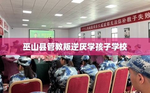 巫山县管教叛逆厌学孩子学校 巫山县管教叛逆厌学孩子学校