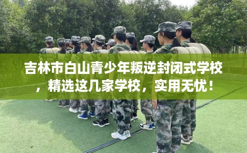 吉林市白山青少年叛逆封闭式学校，精选这几家学校，实用无忧！