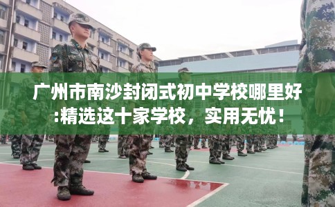 广州市南沙封闭式初中学校哪里好:精选这十家学校,实用无忧! 广州市南沙封闭式初中学校哪里好:精选这十家学校,实用无忧!